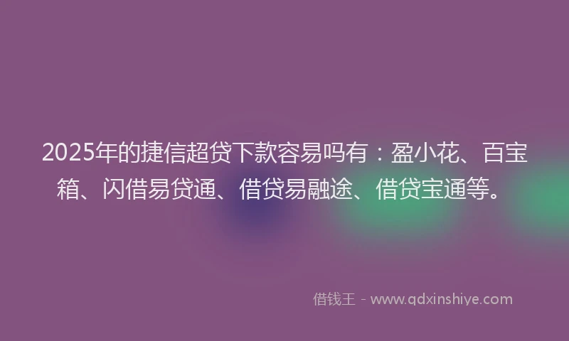 2025年的捷信超贷下款容易吗有：盈小花、百宝箱、闪借易贷通、借贷易融途、借贷宝通等。