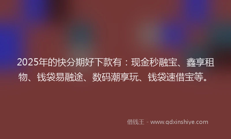 2025年的快分期好下款有：现金秒融宝、鑫享租物、钱袋易融途、数码潮享玩、钱袋速借宝等。