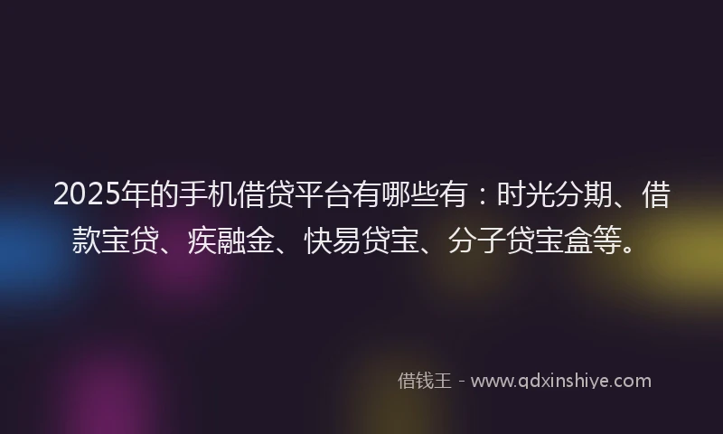 2025年的手机借贷平台有哪些有：时光分期、借款宝贷、疾融金、快易贷宝、分子贷宝盒等。