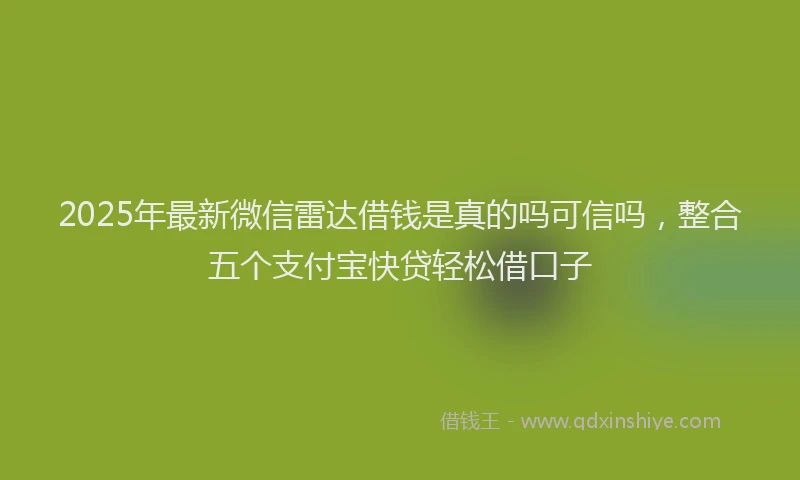 2025年最新微信雷达借钱是真的吗可信吗，整合五个支付宝快贷轻松借口子