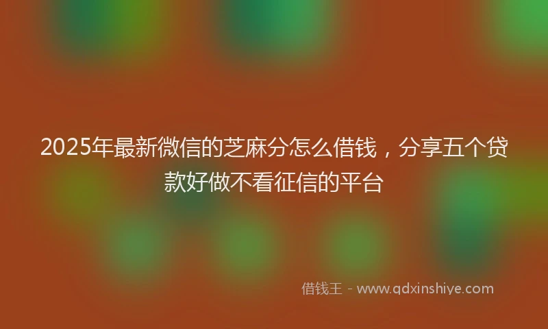 2025年最新微信的芝麻分怎么借钱，分享五个贷款好做不看征信的平台