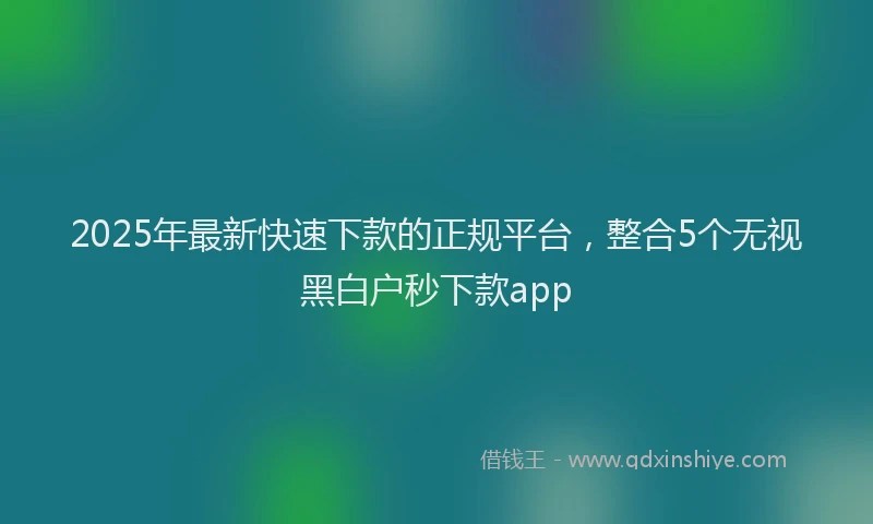 2025年最新快速下款的正规平台，整合5个无视黑白户秒下款app