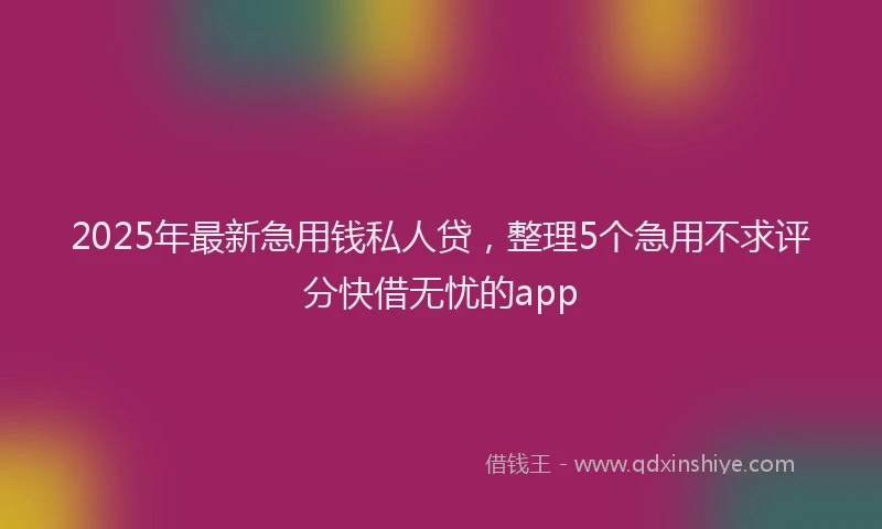 2025年最新急用钱私人贷，整理5个急用不求评分快借无忧的app