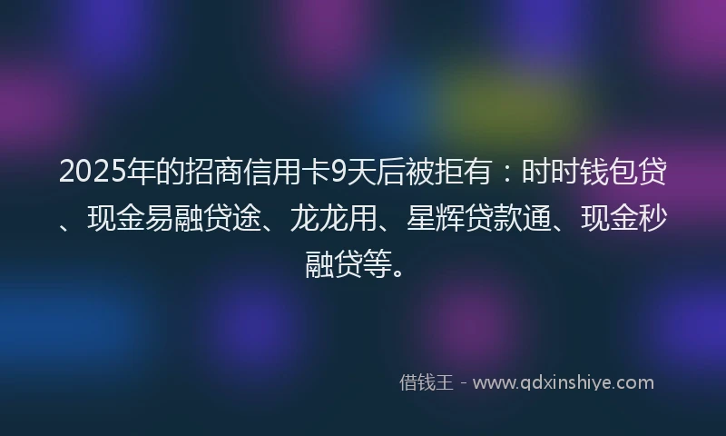 2025年的招商信用卡9天后被拒有：时时钱包贷、现金易融贷途、龙龙用、星辉贷款通、现金秒融贷等。
