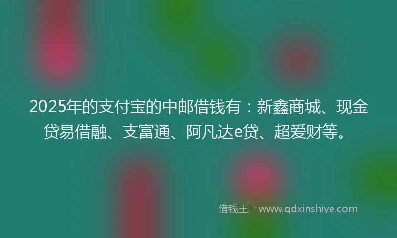2025年的支付宝的中邮借钱有：新鑫商城、现金贷易借融、支富通、阿凡达e贷、超爱财等。