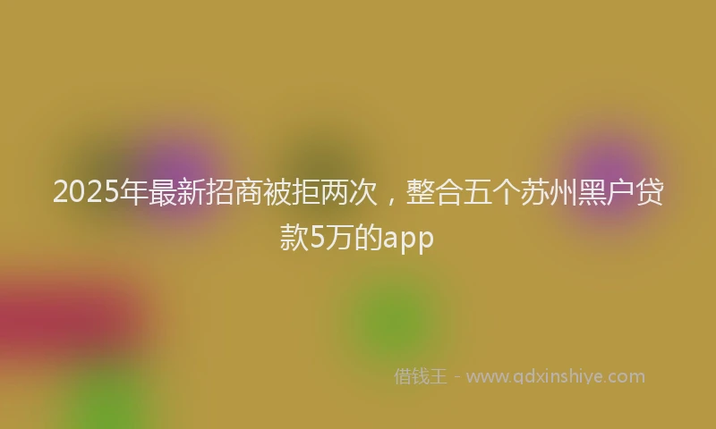 2025年最新招商被拒两次，整合五个苏州黑户贷款5万的app