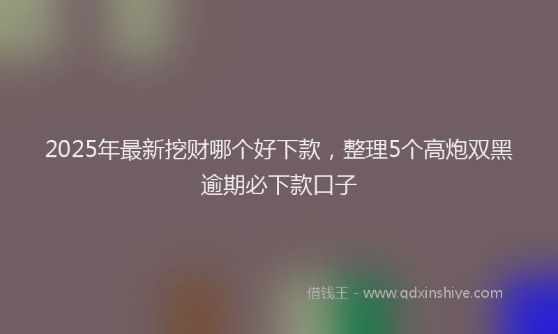 2025年最新挖财哪个好下款，整理5个高炮双黑逾期必下款口子