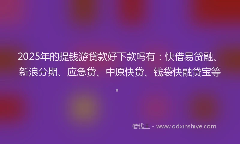 2025年的提钱游贷款好下款吗有：快借易贷融、新浪分期、应急贷、中原快贷、钱袋快融贷宝等。