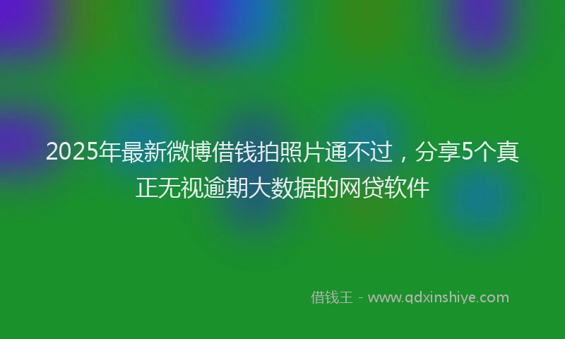 2025年最新微博借钱拍照片通不过，分享5个真正无视逾期大数据的网贷软件
