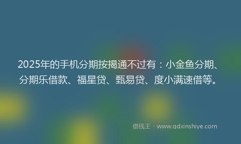 2025年的手机分期按揭通不过有：小金鱼分期、分期乐借款、福星贷、甄易贷、度小满速借等。