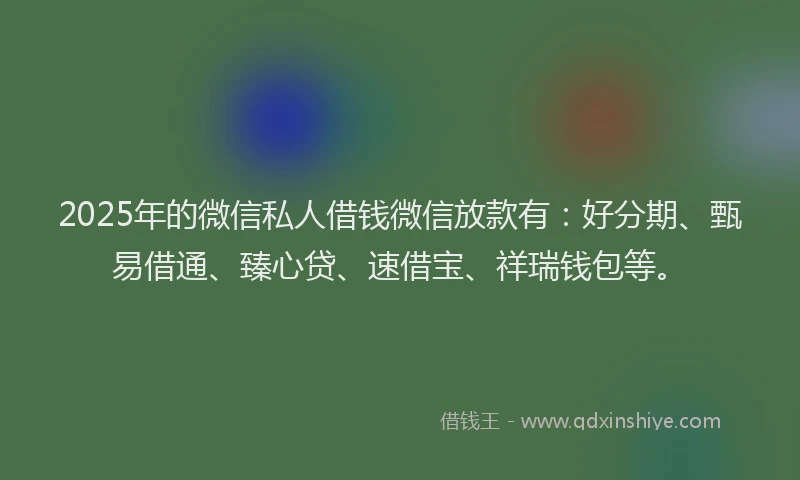 2025年的微信私人借钱微信放款有：好分期、甄易借通、臻心贷、速借宝、祥瑞钱包等。