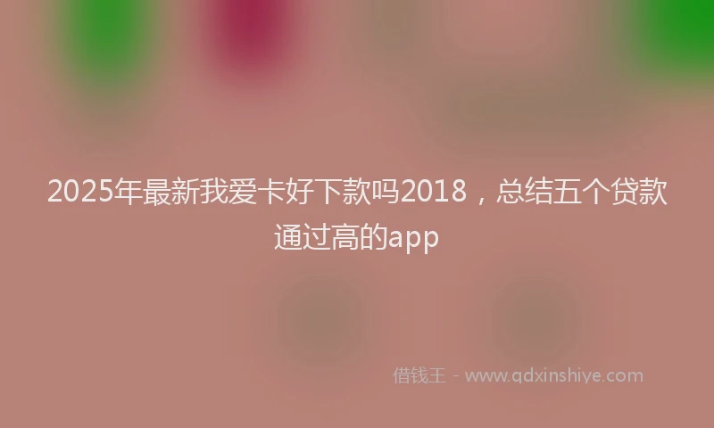 2025年最新我爱卡好下款吗2018，总结五个贷款通过高的app