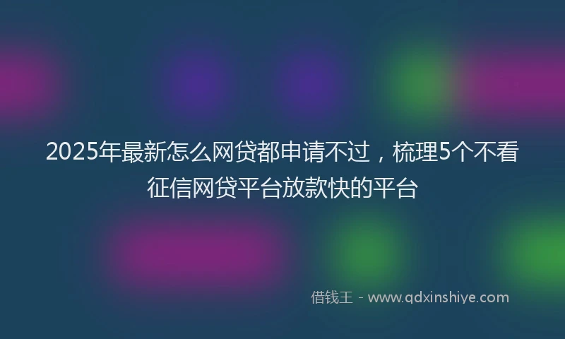 2025年最新怎么网贷都申请不过，梳理5个不看征信网贷平台放款快的平台