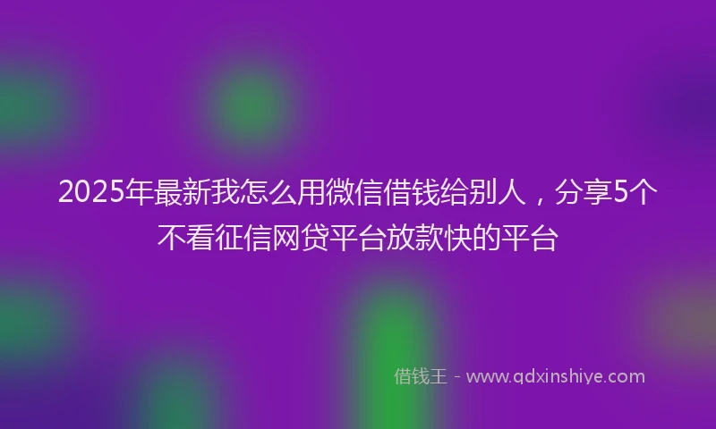 2025年最新我怎么用微信借钱给别人，分享5个不看征信网贷平台放款快的平台