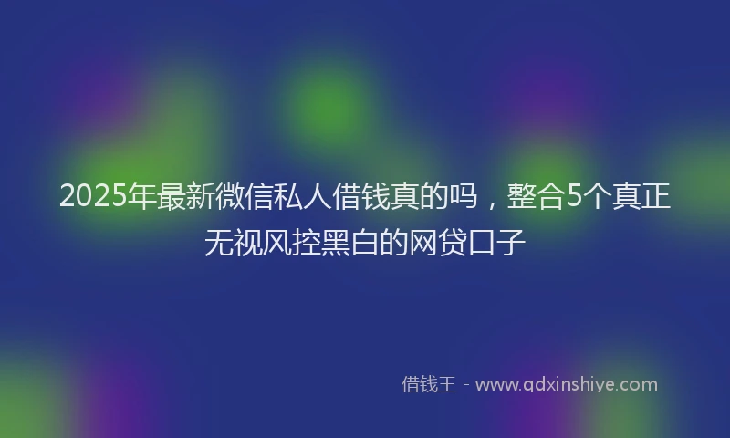 2025年最新微信私人借钱真的吗，整合5个真正无视风控黑白的网贷口子