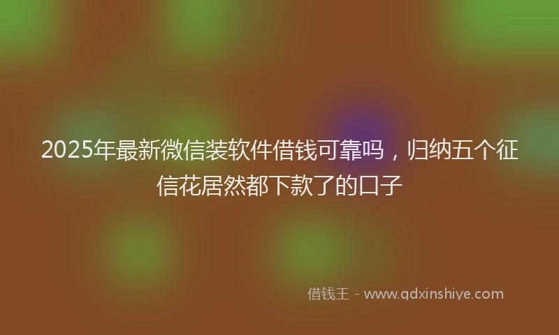 2025年最新微信装软件借钱可靠吗，归纳五个征信花居然都下款了的口子