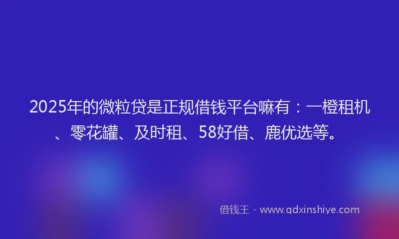 2025年的微粒贷是正规借钱平台嘛有：一橙租机、零花罐、及时租、58好借、鹿优选等。