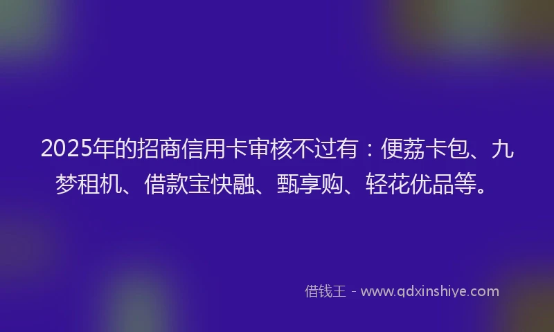 2025年的招商信用卡审核不过有：便荔卡包、九梦租机、借款宝快融、甄享购、轻花优品等。