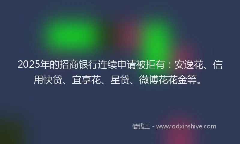 2025年的招商银行连续申请被拒有：安逸花、信用快贷、宜享花、星贷、微博花花金等。