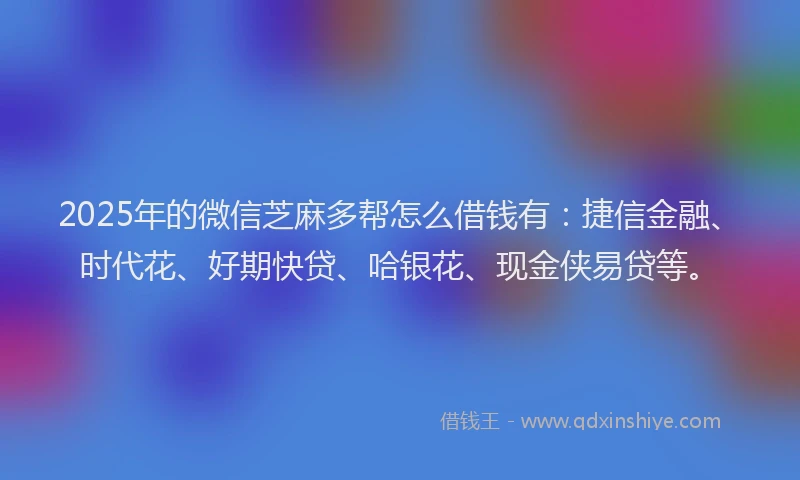 2025年的微信芝麻多帮怎么借钱有：捷信金融、时代花、好期快贷、哈银花、现金侠易贷等。