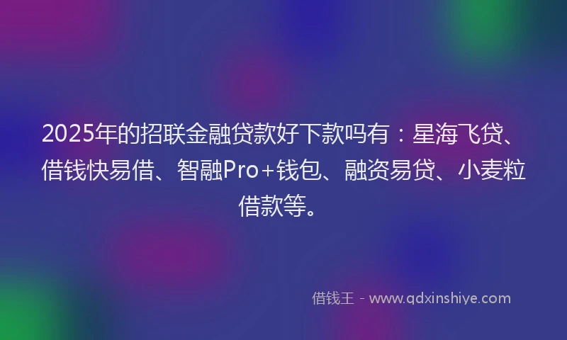 2025年的招联金融贷款好下款吗有：星海飞贷、借钱快易借、智融Pro+钱包、融资易贷、小麦粒借款等。