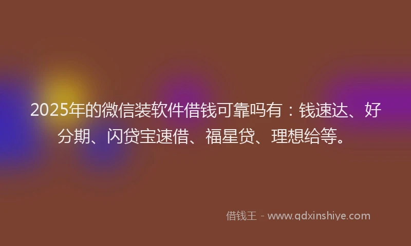 2025年的微信装软件借钱可靠吗有：钱速达、好分期、闪贷宝速借、福星贷、理想给等。