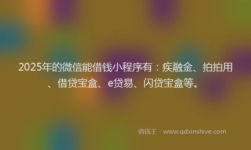 2025年的微信能借钱小程序有：疾融金、拍拍用、借贷宝盒、e贷易、闪贷宝盒等。