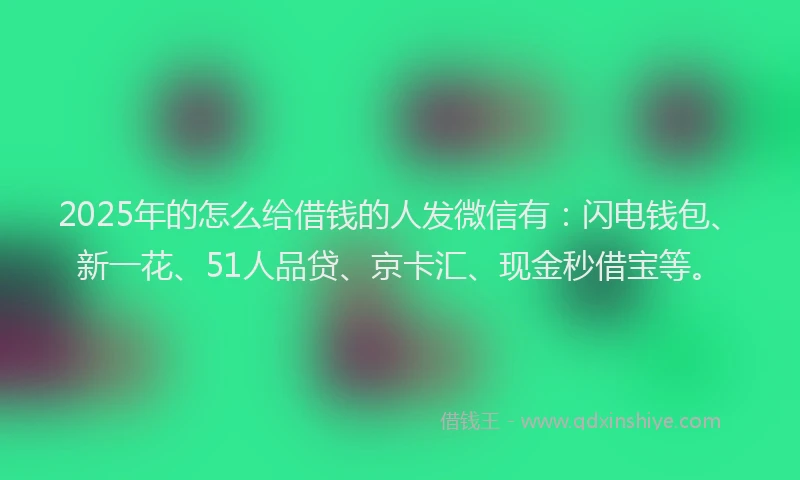 2025年的怎么给借钱的人发微信有：闪电钱包、新一花、51人品贷、京卡汇、现金秒借宝等。