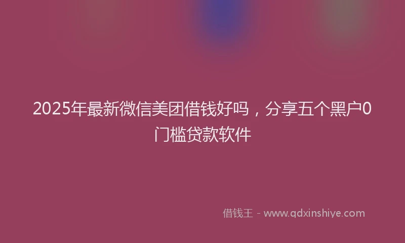 2025年最新微信美团借钱好吗，分享五个黑户0门槛贷款软件
