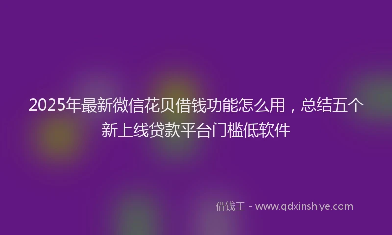 2025年最新微信花贝借钱功能怎么用，总结五个新上线贷款平台门槛低软件