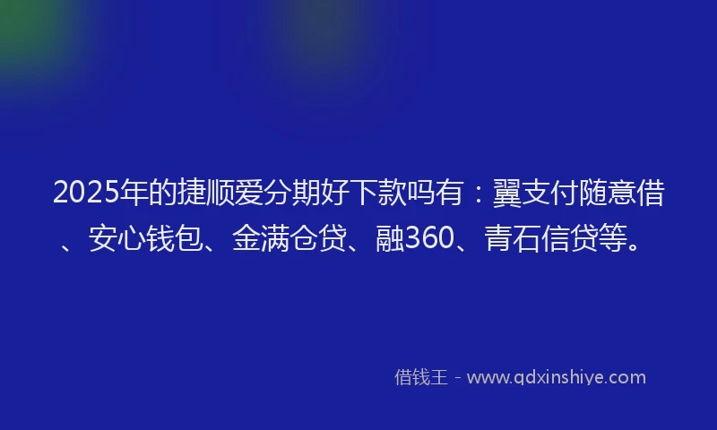 2025年的捷顺爱分期好下款吗有：翼支付随意借、安心钱包、金满仓贷、融360、青石信贷等。