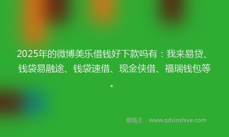 2025年的微博美乐借钱好下款吗有：我来易贷、钱袋易融途、钱袋速借、现金侠借、福瑞钱包等。