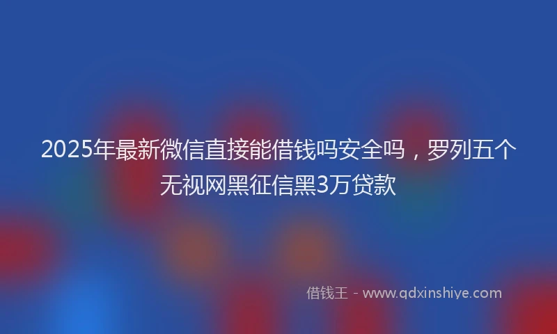 2025年最新微信直接能借钱吗安全吗，罗列五个无视网黑征信黑3万贷款