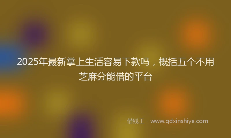 2025年最新掌上生活容易下款吗，概括五个不用芝麻分能借的平台
