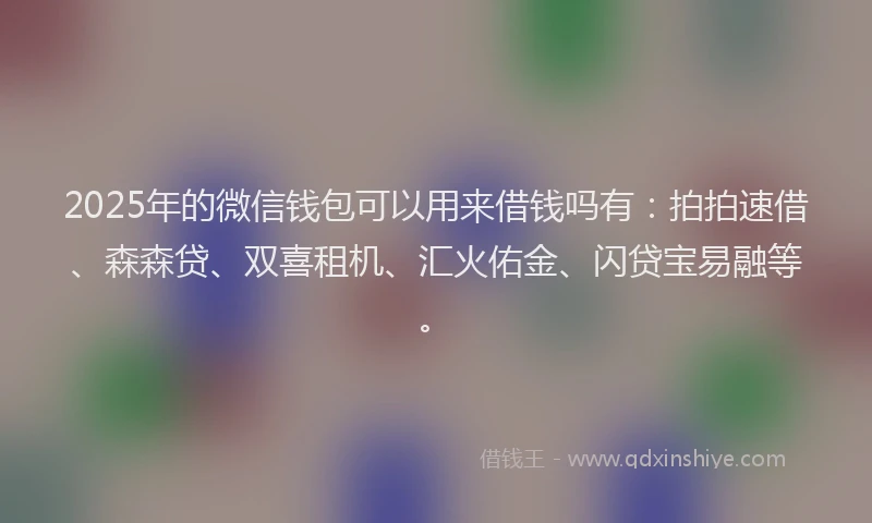 2025年的微信钱包可以用来借钱吗有：拍拍速借、森森贷、双喜租机、汇火佑金、闪贷宝易融等。