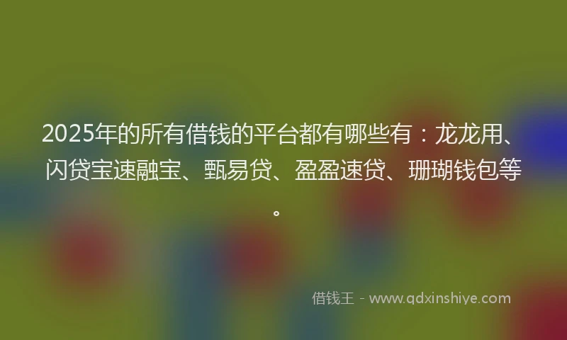 2025年的所有借钱的平台都有哪些有：龙龙用、闪贷宝速融宝、甄易贷、盈盈速贷、珊瑚钱包等。