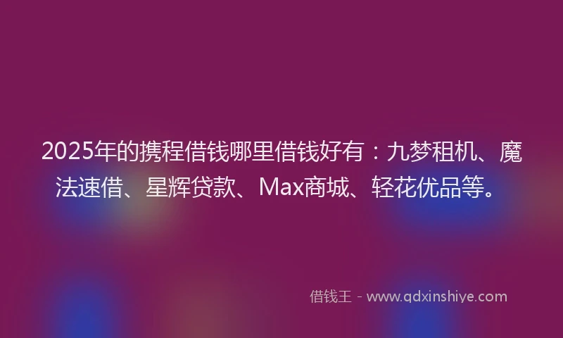 2025年的携程借钱哪里借钱好有：九梦租机、魔法速借、星辉贷款、Max商城、轻花优品等。