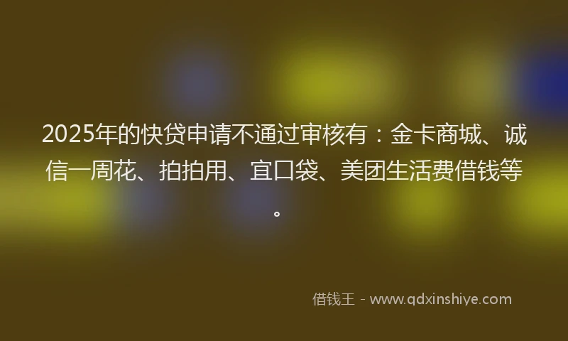 2025年的快贷申请不通过审核有：金卡商城、诚信一周花、拍拍用、宜口袋、美团生活费借钱等。