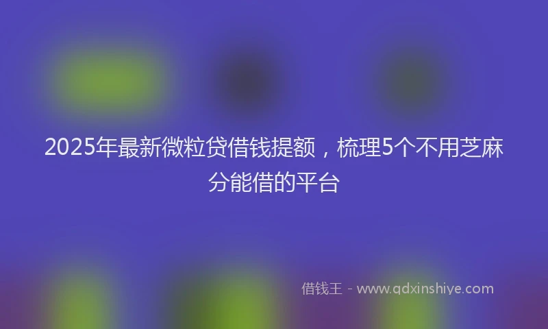 2025年最新微粒贷借钱提额，梳理5个不用芝麻分能借的平台