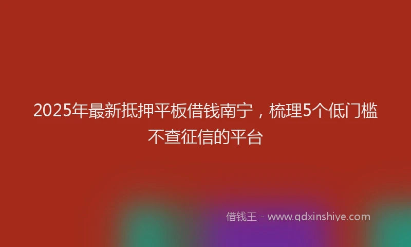 2025年最新抵押平板借钱南宁，梳理5个低门槛不查征信的平台