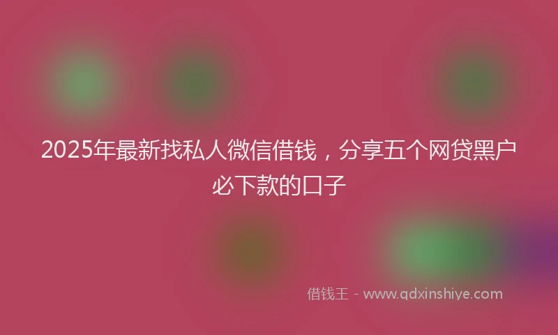 2025年最新找私人微信借钱，分享五个网贷黑户必下款的口子