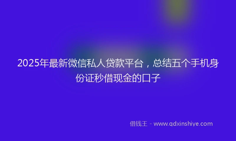 2025年最新微信私人贷款平台，总结五个手机身份证秒借现金的口子