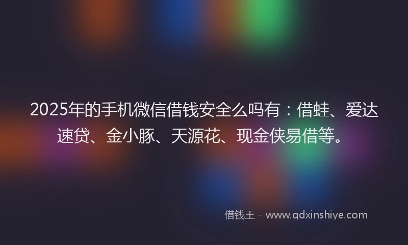 2025年的手机微信借钱安全么吗有：借蛙、爱达速贷、金小豚、天源花、现金侠易借等。
