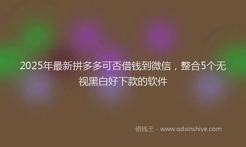 2025年最新拼多多可否借钱到微信，整合5个无视黑白好下款的软件