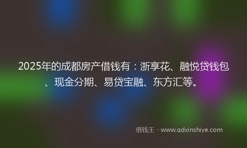 2025年的成都房产借钱有：浙享花、融悦贷钱包、现金分期、易贷宝融、东方汇等。