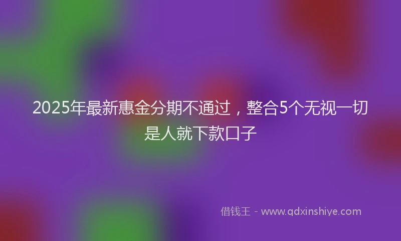 2025年最新惠金分期不通过，整合5个无视一切是人就下款口子