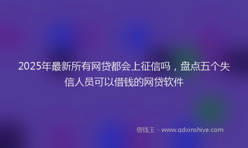2025年最新所有网贷都会上征信吗，盘点五个失信人员可以借钱的网贷软件