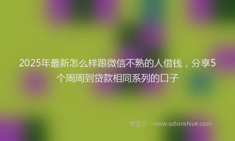 2025年最新怎么样跟微信不熟的人借钱，分享5个周周到贷款相同系列的口子