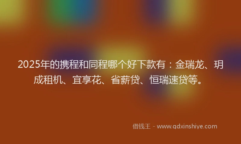 2025年的携程和同程哪个好下款有：金瑞龙、玥成租机、宜享花、省薪贷、恒瑞速贷等。