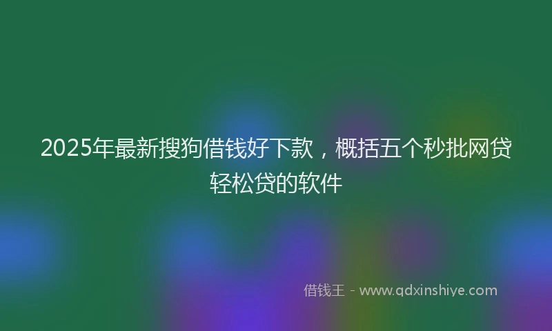 2025年最新搜狗借钱好下款，概括五个秒批网贷轻松贷的软件